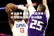 米兰体育-洛杉矶快船关键时刻抵挡压力，保持胜势