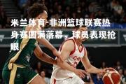 米兰体育-非洲篮球联赛热身赛圆满落幕，球员表现抢眼