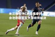 米兰体育-AC米兰夏季转会泡影背后五大障碍待解决