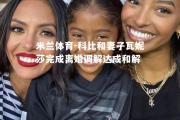 米兰体育-科比和妻子瓦妮莎完成离婚调解达成和解