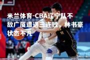 米兰体育-CBA辽宁队不敌广厦遭遇三连败，林书豪状态不凡