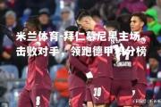 米兰体育-拜仁慕尼黑主场击败对手，领跑德甲积分榜