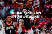 米兰体育-NBA总决赛西区半决赛火箭决胜关键