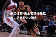 米兰体育-勇士客场惨败猛龙，总比分0-2领先