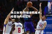 米兰体育-快船击败魔术，哈雷尔内线猛攻