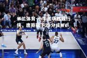 米兰体育-小牛主场胜独行侠，唐斯砍下29分成MVP