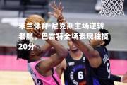 米兰体育-尼克斯主场逆转老鹰，巴雷特全场表现独揽20分