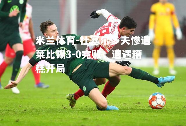 杜塞尔多夫惨遭莱比锡3-0完败，遭遇糟糕开局