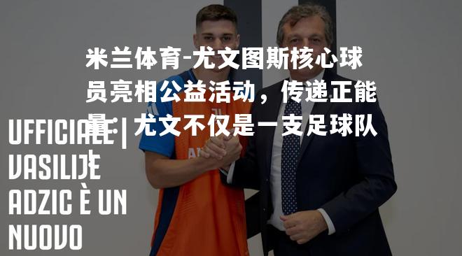 尤文图斯核心球员亮相公益活动，传递正能量：尤文不仅是一支足球队！