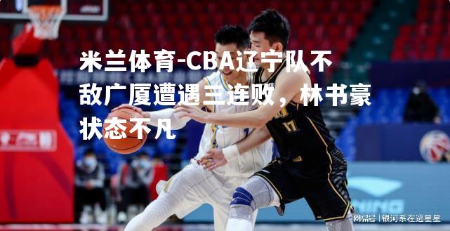 CBA辽宁队不敌广厦遭遇三连败，林书豪状态不凡