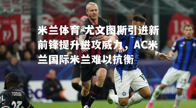 尤文图斯引进新前锋提升进攻威力，AC米兰国际米兰难以抗衡