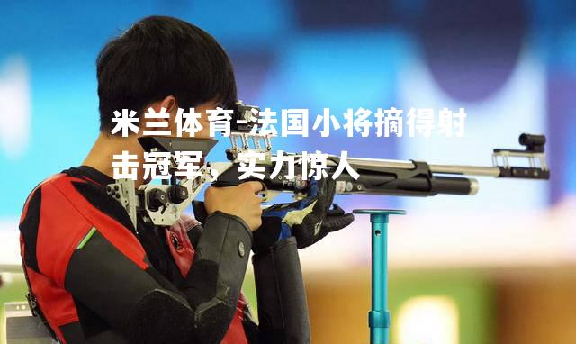 法国小将摘得射击冠军，实力惊人