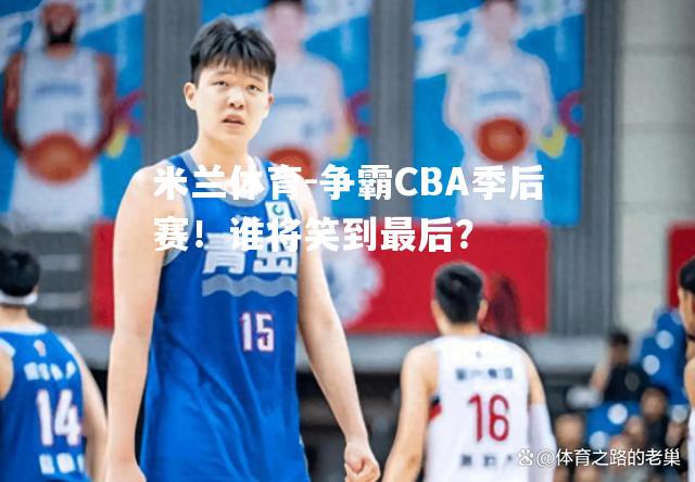 争霸CBA季后赛！谁将笑到最后？