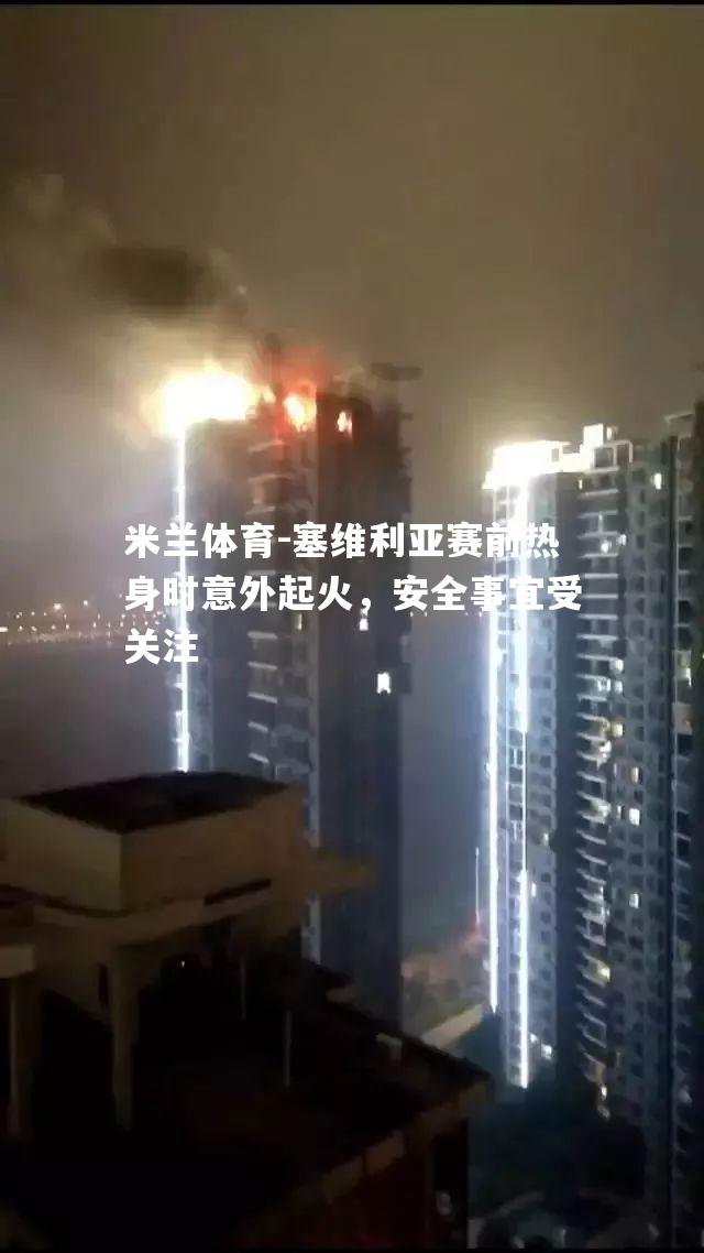 塞维利亚赛前热身时意外起火，安全事宜受关注