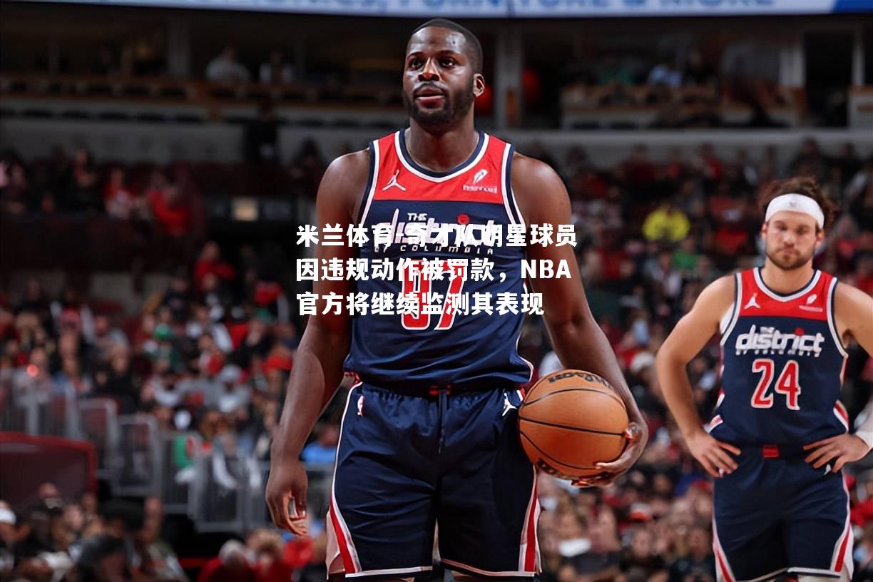 奇才队明星球员因违规动作被罚款，NBA官方将继续监测其表现