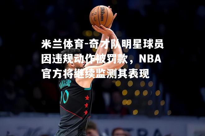 奇才队明星球员因违规动作被罚款，NBA官方将继续监测其表现