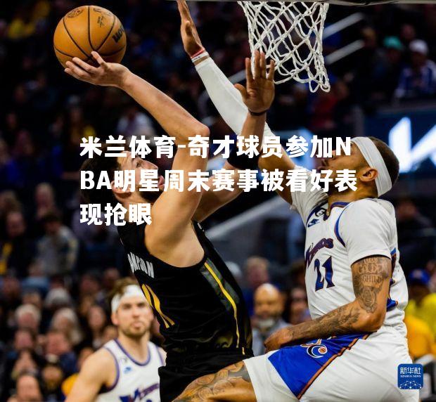 奇才球员参加NBA明星周末赛事被看好表现抢眼