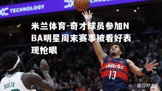 奇才球员参加NBA明星周末赛事被看好表现抢眼