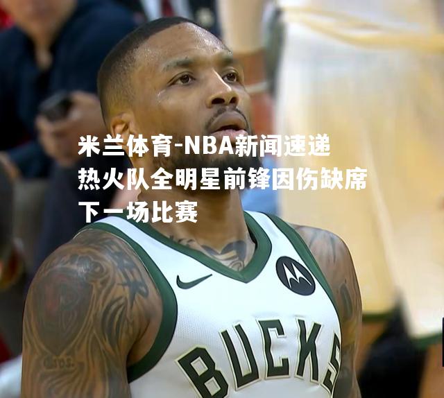 NBA新闻速递热火队全明星前锋因伤缺席下一场比赛